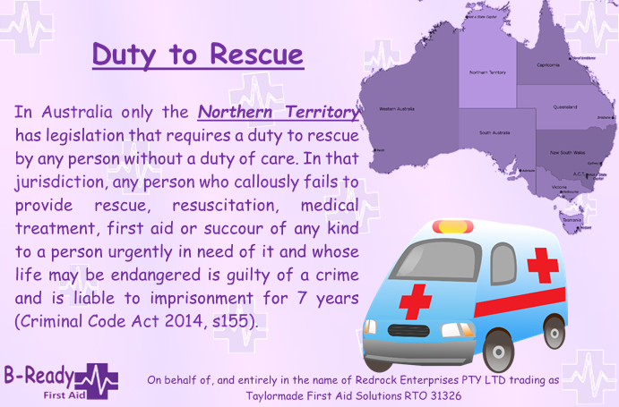 Picture of a cartoon ambulance and a map of Australian states. Text says In Australia only the Northern Territory has legislation that requires a duty to rescue by any person without a duty of care. In that jurisdiction, any person who callously fails to provide rescue, resuscitation, medical treatment, first aid or succour of any kind to a person urgently in need of it and whose life may be endangered is guilty of a crime and is liable to imprisonment for 7 years (Criminal Code Act 2014, s155).